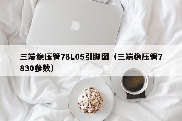 三端稳压管78L05引脚图（三端稳压管7830参数）