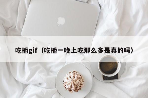 吃播gif（吃播一晚上吃那么多是真的吗）