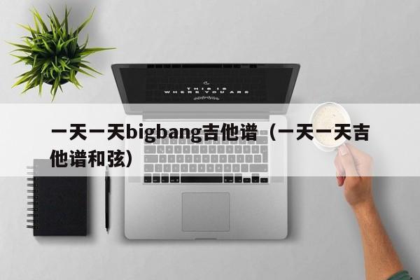 一天一天bigbang吉他谱（一天一天吉他谱和弦）
