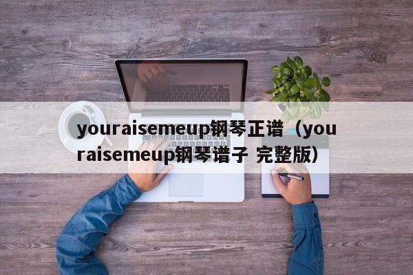 youraisemeup钢琴正谱（youraisemeup钢琴谱子 完整版）