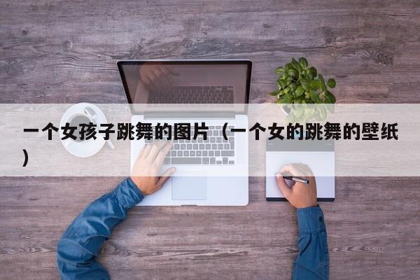 一个女孩子跳舞的图片（一个女的跳舞的壁纸）