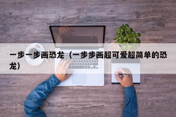 一步一步画恐龙（一步步画超可爱超简单的恐龙）
