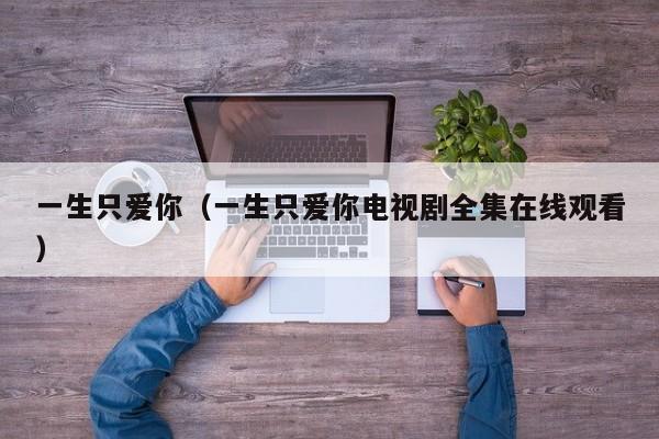 一生只爱你（一生只爱你电视剧全集在线观看）