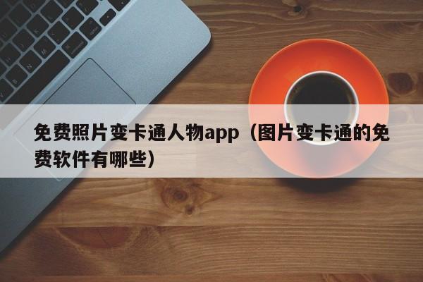 免费照片变卡通人物app（图片变卡通的免费软件有哪些）