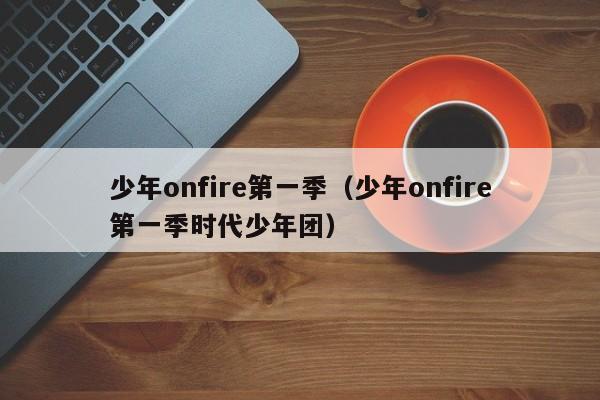 少年onfire第一季（少年onfire第一季时代少年团）