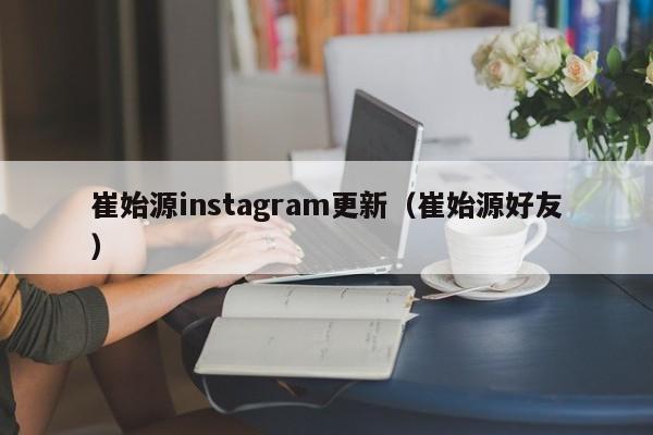 崔始源instagram更新（崔始源好友）