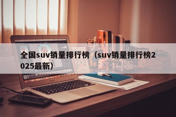全国suv销量排行榜（suv销量排行榜2025最新）
