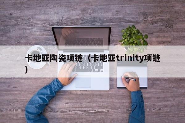 卡地亚陶瓷项链（卡地亚trinity项链）