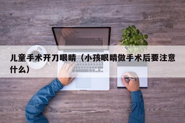 儿童手术开刀眼睛(小孩眼睛做手术后要注意什么)