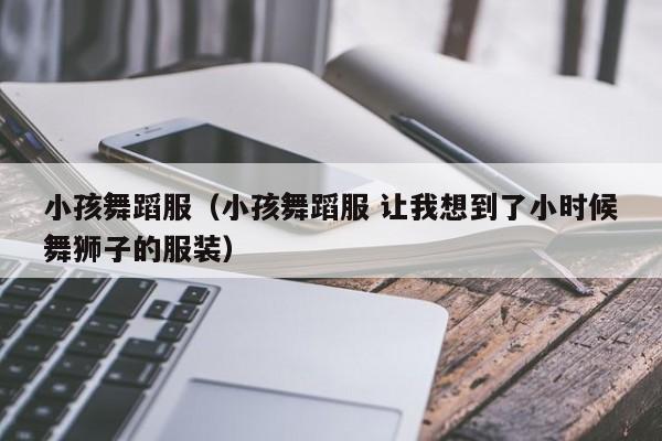 小孩舞蹈服（小孩舞蹈服 让我想到了小时候舞狮子的服装）