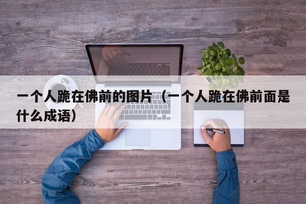 一个人跪在佛前的图片（一个人跪在佛前面是什么成语）