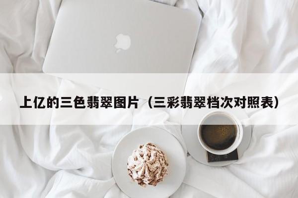 上亿的三色翡翠图片（三彩翡翠档次对照表）