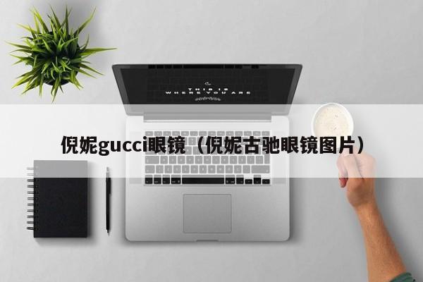 倪妮gucci眼镜(倪妮古驰眼镜图片)