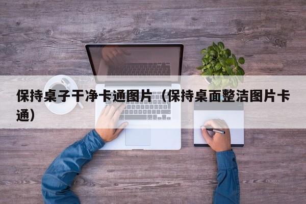 保持桌子干净卡通图片（保持桌面整洁图片卡通）