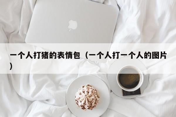 一个人打猪的表情包（一个人打一个人的图片）