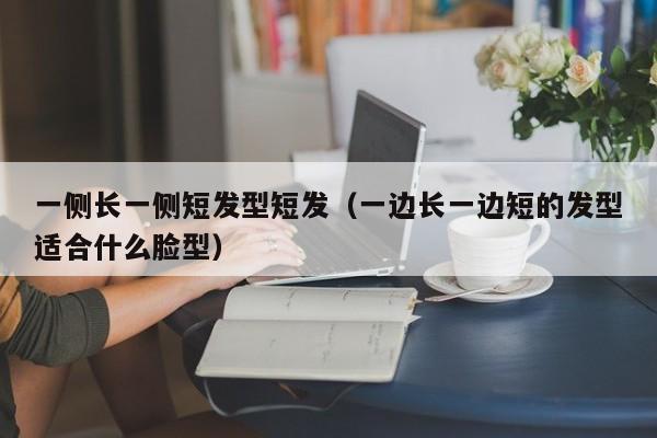 一侧长一侧短发型短发（一边长一边短的发型适合什么脸型）