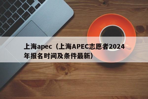 上海apec(上海APEC志愿者2024年报名时间及条件最新)