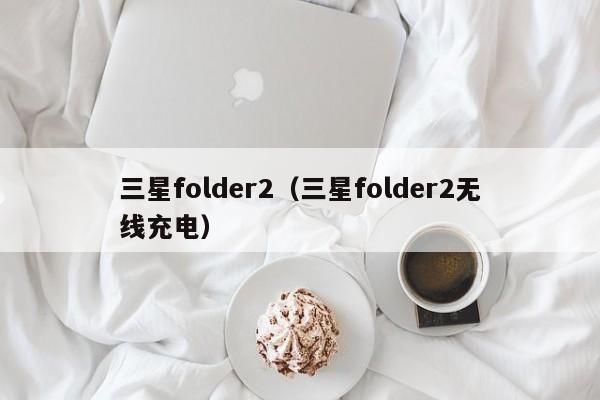 三星folder2(三星folder2无线充电)