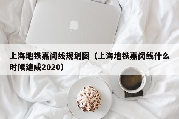 上海地铁嘉闵线规划图（上海地铁嘉闵线什么时候建成2020）