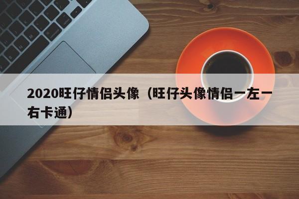 2020旺仔情侣头像(旺仔头像情侣一左一右卡通)