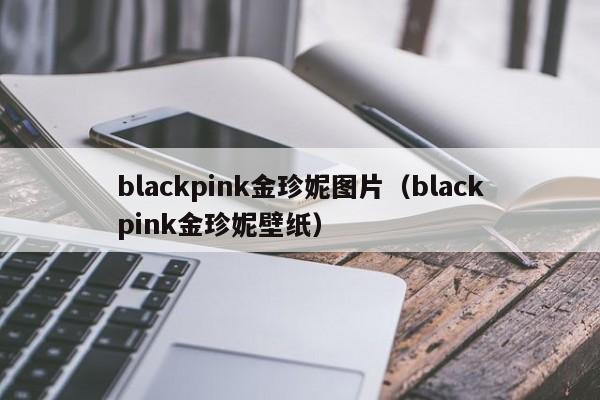 blackpink金珍妮图片(blackpink金珍妮壁纸)