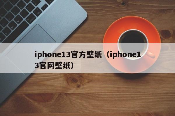 iphone13官方壁纸（iphone13官网壁纸）