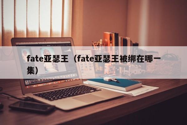 fate亚瑟王（fate亚瑟王被绑在哪一集）