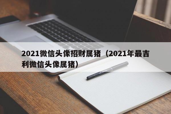 2021微信头像招财属猪(2021年最吉利微信头像属猪)
