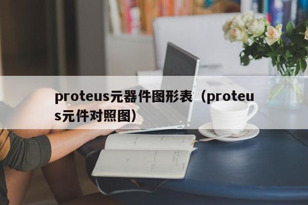 proteus元器件图形表（proteus元件对照图）