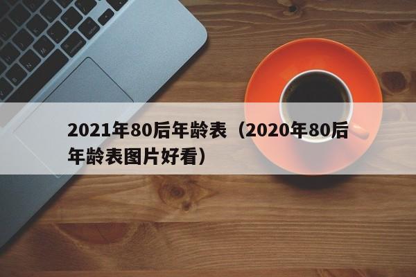 2021年80后年龄表（2020年80后年龄表图片好看）