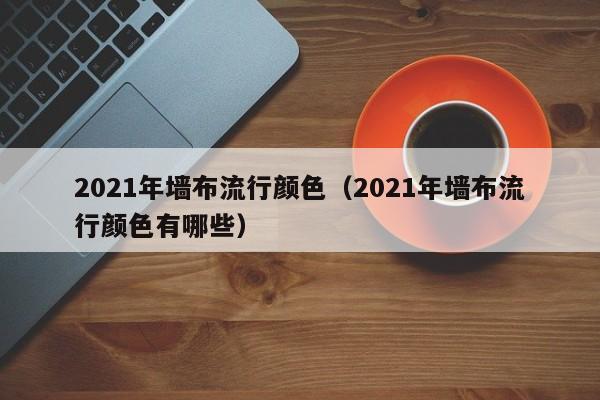 2021年墙布流行颜色(2021年墙布流行颜色有哪些)
