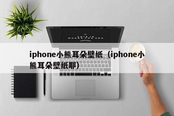 iphone小熊耳朵壁纸（iphone小熊耳朵壁纸耶）