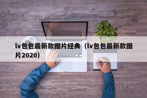 lv包包最新款图片经典（lv包包最新款图片2020）