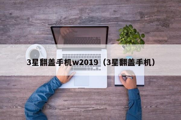 3星翻盖手机w2019(3星翻盖手机)
