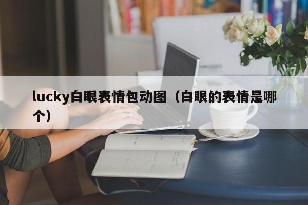 lucky白眼表情包动图（白眼的表情是哪个）