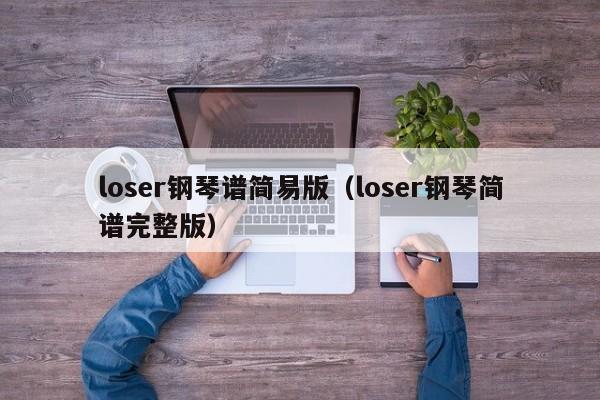 loser钢琴谱简易版（loser钢琴简谱完整版）