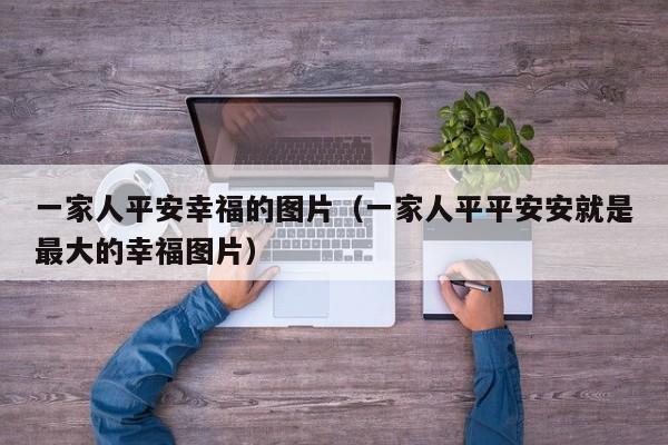 一家人平安幸福的图片（一家人平平安安就是最大的幸福图片）