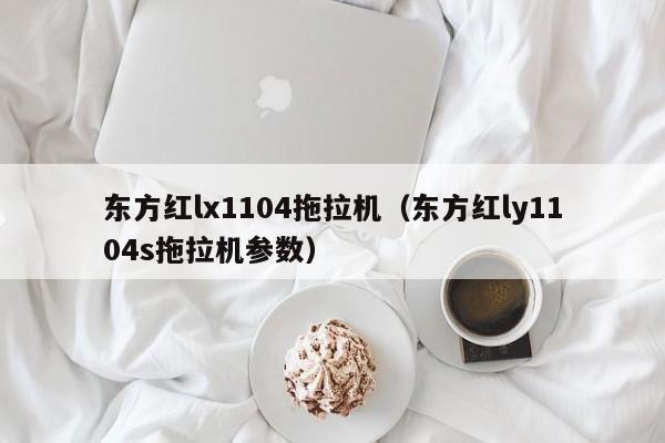 东方红lx1104拖拉机(东方红ly1104s拖拉机参数)