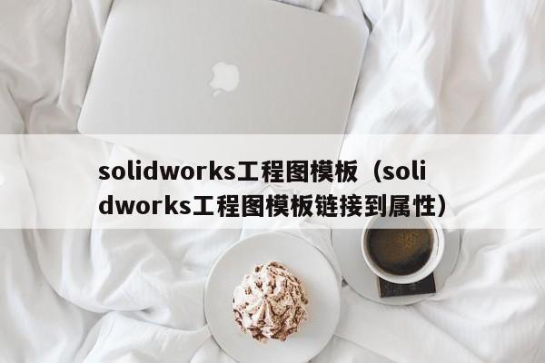 solidworks工程图模板（solidworks工程图模板链接到属性）