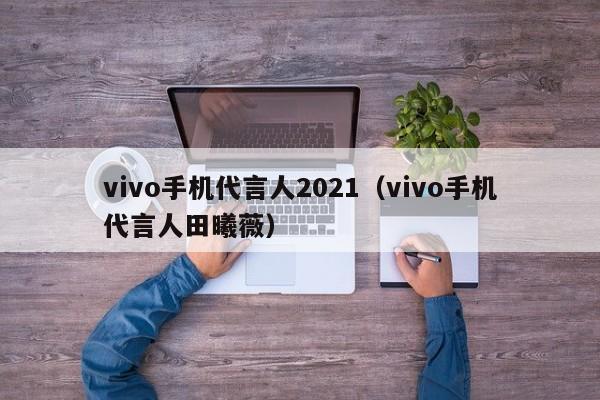 vivo手机代言人2021（vivo手机代言人田曦薇）