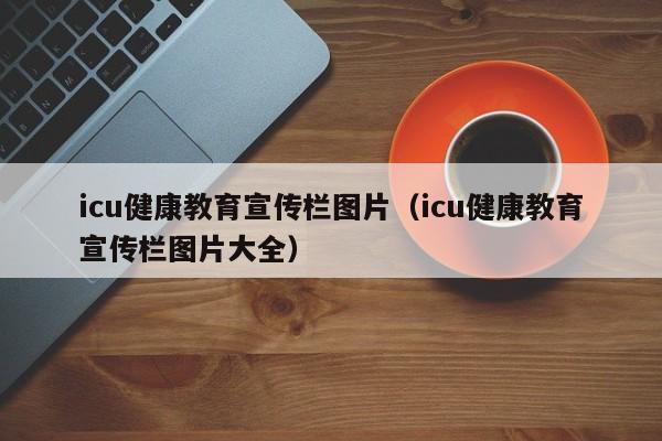 icu健康教育宣传栏图片（icu健康教育宣传栏图片大全）