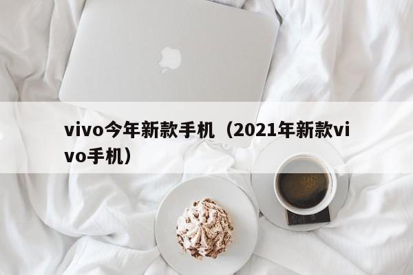 vivo今年新款手机（2021年新款vivo手机）
