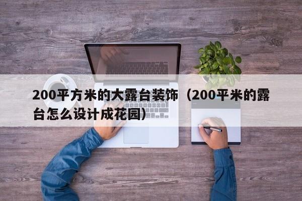 200平方米的大露台装饰（200平米的露台怎么设计成花园）
