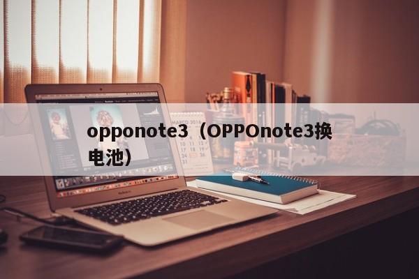 opponote3(OPPOnote3换电池)