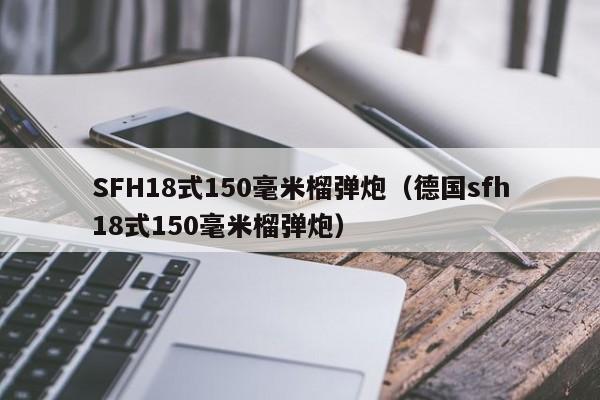 SFH18式150毫米榴弹炮(德国sfh18式150毫米榴弹炮)