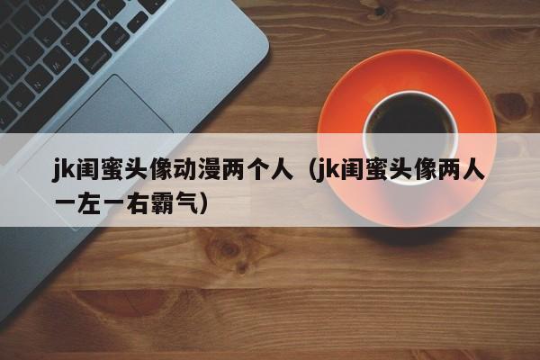 jk闺蜜头像动漫两个人（jk闺蜜头像两人一左一右霸气）