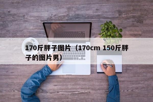 170斤胖子图片(170cm 150斤胖子的图片男)