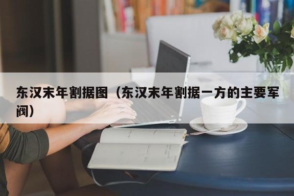 东汉末年割据图（东汉末年割据一方的主要军阀）