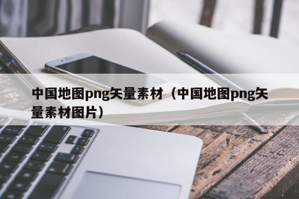 中国地图png矢量素材(中国地图png矢量素材图片)
