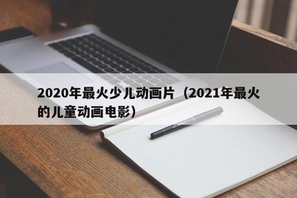 2020年最火少儿动画片（2021年最火的儿童动画电影）